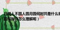 月圓人不圓人圓月圓何時共是什么意思(月圓人不圓人圓月圓何時共怎么理解呢)