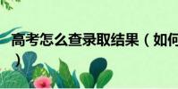 高考怎么查錄取結果(如何查詢高考錄取結果)