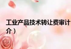 工業產品技術轉讓費審計（關于工業產品技術轉讓費審計簡介）