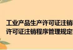 工業產品生產許可證注銷程序管理規定（關于工業產品生產許可證注銷程序管理規定簡介）