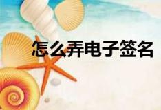 怎么弄電子簽名（怎么制作電子簽名）