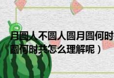 月圓人不圓人圓月圓何時共是什么意思（月圓人不圓人圓月圓何時共怎么理解呢）
