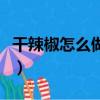 干辣椒怎么做辣椒醬（干辣椒怎么做成辣椒醬）