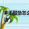 羊毛鞋墊怎么清洗干凈（羊毛鞋墊清洗干凈方法）