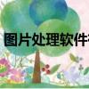 圖片處理軟件有哪些（有什么圖片處理軟件）