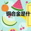 銅合金是什么材質（關于銅合金的介紹）