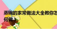 蒸碗的家常做法大全教你怎么做好吃(蒸碗如何做)