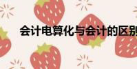 會計電算化與會計的區別(有啥不同)
