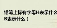 鉛筆上標有字母H表示什么(鉛筆上標有字母B表示什么)