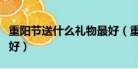 重陽節送什么禮物最好(重陽節送哪些禮物最好)