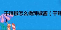 干辣椒怎么做辣椒醬(干辣椒怎么做成辣椒醬)