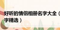 好聽的情侶相冊名字大全(好聽的情侶相冊名字精選)
