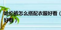哈倫褲怎么搭配衣服好看(哈倫褲配什么上衣好看)