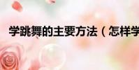 學跳舞的主要方法(怎樣學習跳舞基本功)