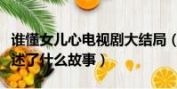 誰懂女兒心電視劇大結局(誰懂女兒心主要講述了什么故事)
