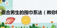 適合男生的圍巾系法(教你輕松圍出男神范)