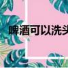 啤酒可以洗頭嗎（啤酒可以拿來洗頭發嗎）