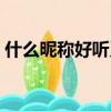 什么昵稱好聽又吸引人（吸引人的網名大全）