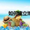 如何建立博客（怎么建立自己的博客）