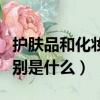 護膚品和化妝品的區別（護膚品和化妝品的區別是什么）