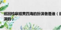 巡回檢察組黃四海的扮演者是誰(巡回檢察組黃四海的是誰演的)