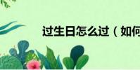 過生日怎么過(如何過生日)