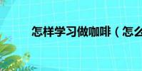 怎樣學習做咖啡(怎么學做咖啡)