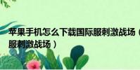 蘋果手機怎么下載國際服刺激戰場(蘋果手機如何下載國際服刺激戰場)