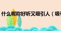 什么昵稱好聽又吸引人(吸引人的網名大全)