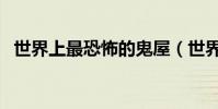 世界上最恐怖的鬼屋(世界上最恐怖鬼屋)