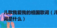 兒歌我愛我的祖國歌詞(兒歌我愛我的祖國歌詞是什么)