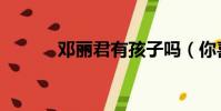 鄧麗君有孩子嗎(你喜歡她嗎)