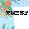 宋朝三蘇是哪三蘇（宋朝三蘇分別是誰）