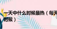 一天中什么時候最熱(每天最熱的時間是什么時候)