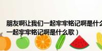 朋友啊讓我們一起牢牢銘記啊是什么歌(解釋朋友啊讓我們一起牢牢銘記啊是什么歌)