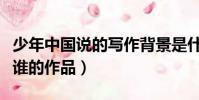少年中國說的寫作背景是什么(少年中國說是誰的作品)