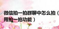 微信拍一拍群聊中怎么拍(如何在微信群里使用拍一拍功能)