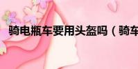 騎電瓶車要用頭盔嗎(騎車戴頭盔的好處)