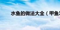 水魚的做法大全(甲魚怎么做好吃)