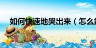 如何快速地哭出來(怎么能快速哭出來)