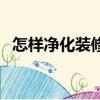 怎樣凈化裝修污染（凈化裝修污染怎么做）