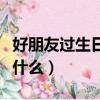 好朋友過生日送禮物（好朋友過生日送禮物送什么）