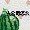 廣告公司怎么跑業務（廣告公司跑業務難嗎）