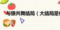 與狼共舞結局(大結局是什么與狼共舞)