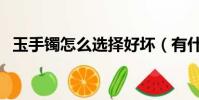 玉手鐲怎么選擇好壞(有什么挑選的技巧)