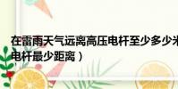 在雷雨天氣遠離高壓電桿至少多少米(在雷雨天氣遠離高壓電桿最少距離)