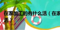 在家加工的有什么活(在家加工的有哪些手工活)