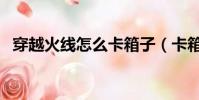 穿越火線怎么卡箱子(卡箱子的方法講解)