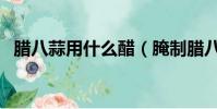 臘八蒜用什么醋(腌制臘八蒜用什么醋好)
