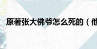 原著張大佛爺怎么死的(他的身世是什么)
